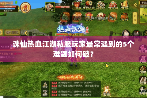 诛仙热血江湖私服玩家最常遇到的5个难题如何破？