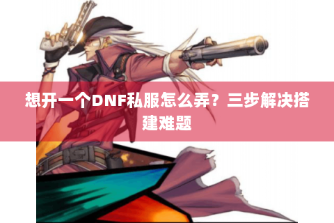 想开一个DNF私服怎么弄？三步解决搭建难题