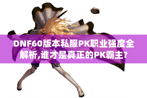 DNF60版本私服PK职业强度全解析,谁才是真正的PK霸主?