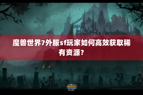 魔兽世界7外服sf玩家如何高效获取稀有资源？