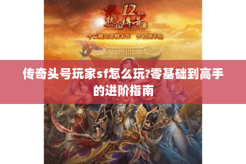 传奇头号玩家sf怎么玩?零基础到高手的进阶指南