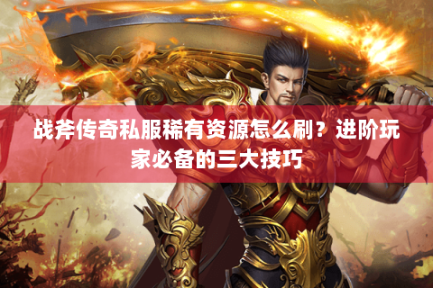 战斧传奇私服稀有资源怎么刷？进阶玩家必备的三大技巧