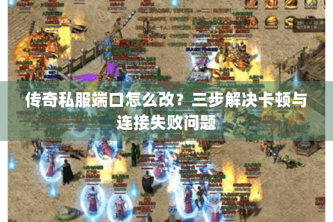 传奇私服端口怎么改？三步解决卡顿与连接失败问题