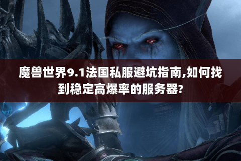 魔兽世界9.1法国私服避坑指南,如何找到稳定高爆率的服务器?