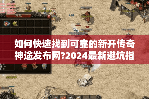 如何快速找到可靠的新开传奇神途发布网?2024最新避坑指南