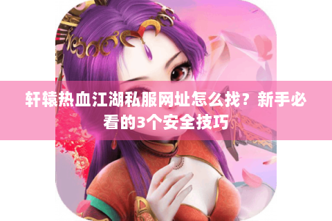 轩辕热血江湖私服网址怎么找？新手必看的3个安全技巧