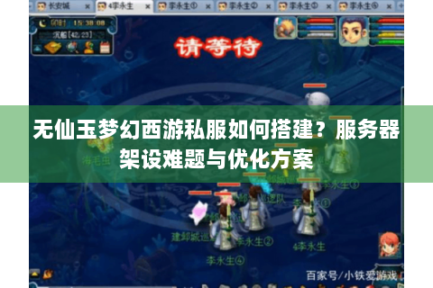 无仙玉梦幻西游私服如何搭建？服务器架设难题与优化方案