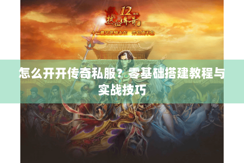 怎么开开传奇私服？零基础搭建教程与实战技巧