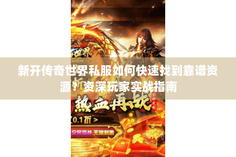 新开传奇世界私服如何快速找到靠谱资源？资深玩家实战指南