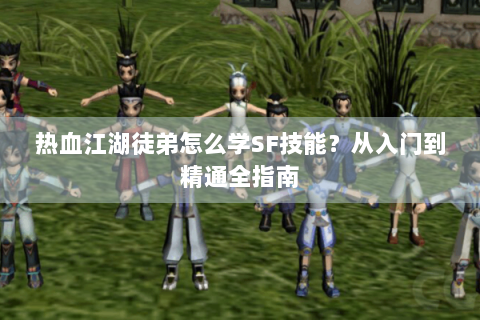 热血江湖徒弟怎么学SF技能？从入门到精通全指南