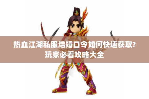 热血江湖私服结婚口令如何快速获取?玩家必看攻略大全
