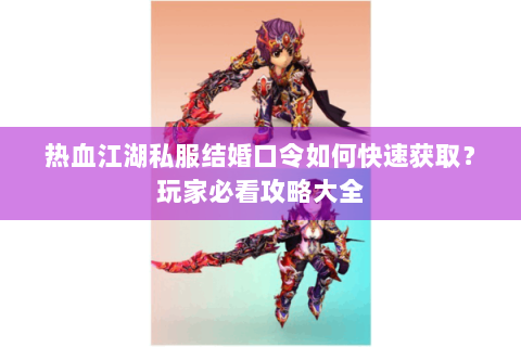 热血江湖私服结婚口令如何快速获取？玩家必看攻略大全