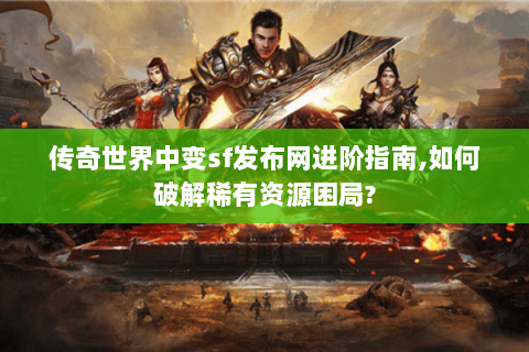 传奇世界中变sf发布网进阶指南,如何破解稀有资源困局?