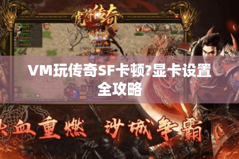 VM玩传奇SF卡顿?显卡设置全攻略