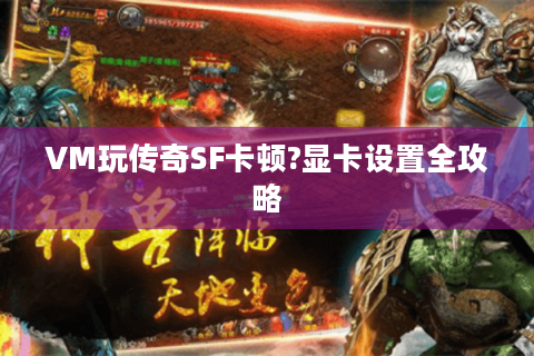 VM玩传奇SF卡顿?显卡设置全攻略