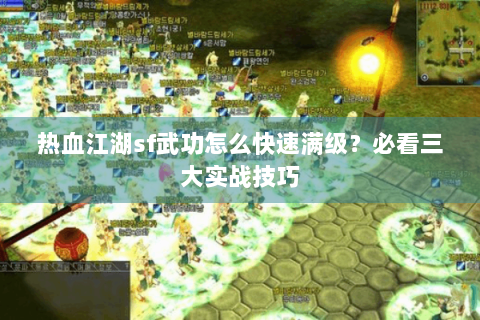 热血江湖sf武功怎么快速满级？必看三大实战技巧