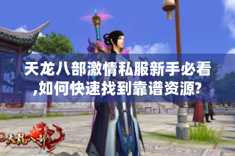天龙八部激情私服新手必看,如何快速找到靠谱资源?