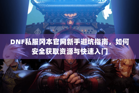 DNF私服冈本官网新手避坑指南，如何安全获取资源与快速入门