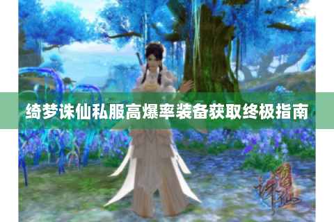 绮梦诛仙私服高爆率装备获取终极指南