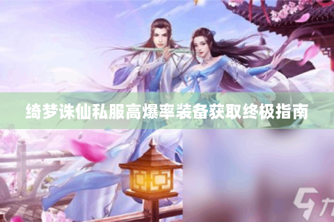 绮梦诛仙私服高爆率装备获取终极指南