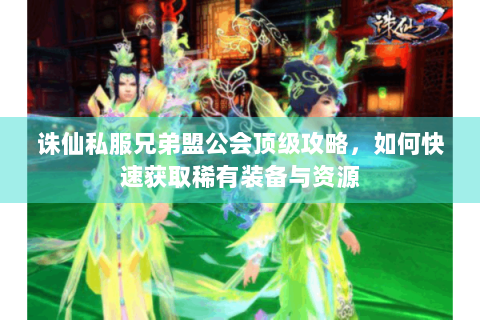 诛仙私服兄弟盟公会顶级攻略，如何快速获取稀有装备与资源