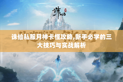 诛仙私服月神卡怪攻略,新手必学的三大技巧与实战解析