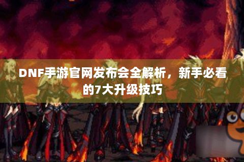 DNF手游官网发布会全解析，新手必看的7大升级技巧