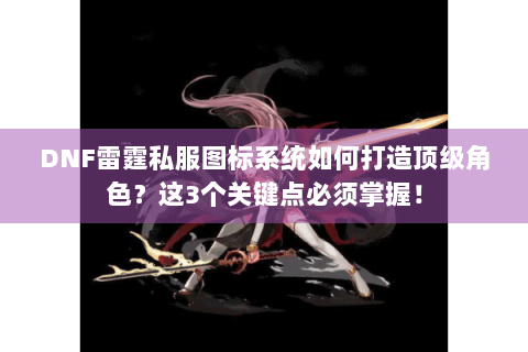 DNF雷霆私服图标系统如何打造顶级角色？这3个关键点必须掌握！