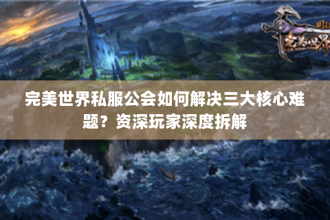 完美世界私服公会如何解决三大核心难题？资深玩家深度拆解
