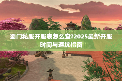 蜀门私服开服表怎么查?2025最新开服时间与避坑指南