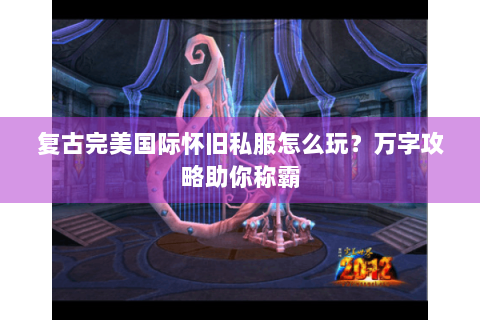 复古完美国际怀旧私服怎么玩？万字攻略助你称霸