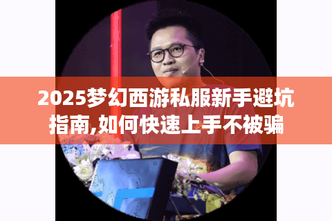 2025梦幻西游私服新手避坑指南,如何快速上手不被骗