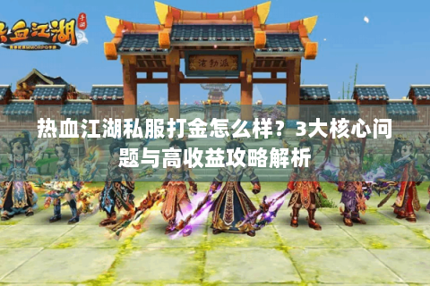 热血江湖私服打金怎么样？3大核心问题与高收益攻略解析