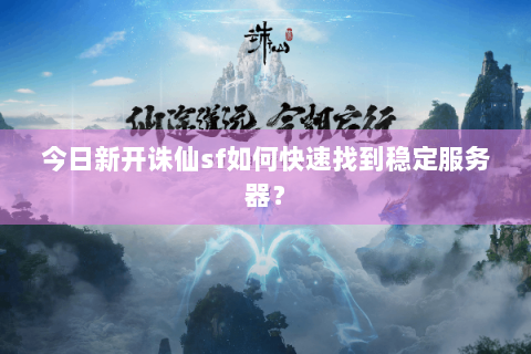 今日新开诛仙sf如何快速找到稳定服务器？