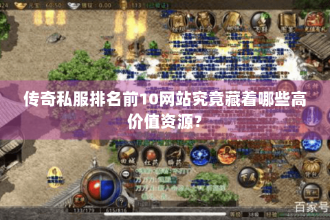传奇私服排名前10网站究竟藏着哪些高价值资源？