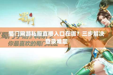 蜀门网游私服直播入口在哪？三步解决登录难题