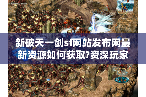 新破天一剑sf网站发布网最新资源如何获取?资深玩家实测攻略