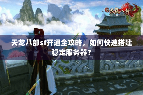 天龙八部sf开通全攻略，如何快速搭建稳定服务器？