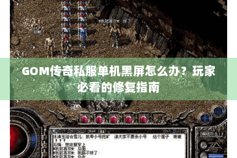 GOM传奇私服单机黑屏怎么办？玩家必看的修复指南