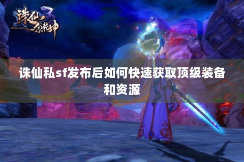 诛仙私sf发布后如何快速获取顶级装备和资源