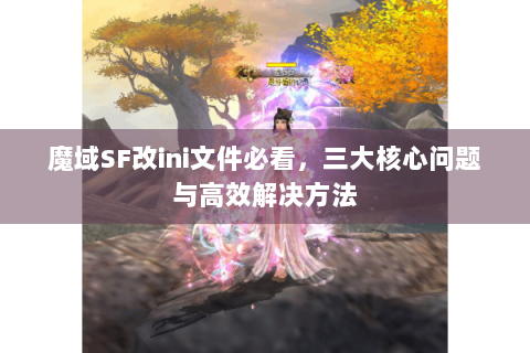 魔域SF改ini文件必看，三大核心问题与高效解决方法