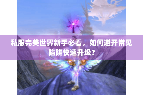 私服完美世界新手必看，如何避开常见陷阱快速升级？