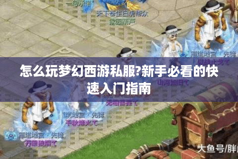 怎么玩梦幻西游私服?新手必看的快速入门指南