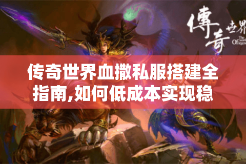 传奇世界血撒私服搭建全指南,如何低成本实现稳定开服?