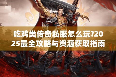 吃鸡类传奇私服怎么玩?2025最全攻略与资源获取指南