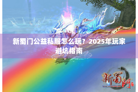 新蜀门公益私服怎么玩？2025年玩家避坑指南