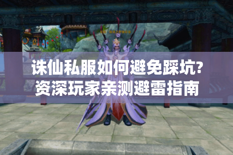 诛仙私服如何避免踩坑?资深玩家亲测避雷指南