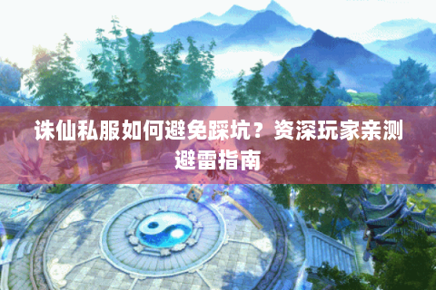 诛仙私服如何避免踩坑？资深玩家亲测避雷指南