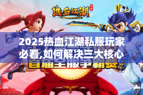 2025热血江湖私服玩家必看,如何解决三大核心痛点