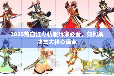 2025热血江湖私服玩家必看，如何解决三大核心痛点